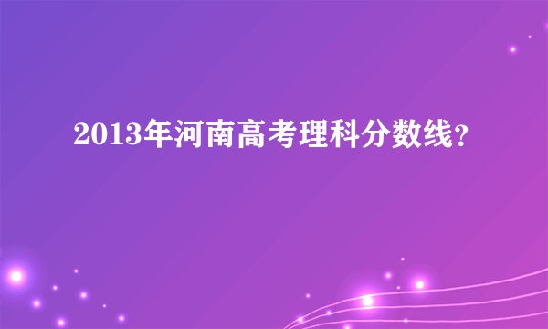2013年河南高考理科分数线？
