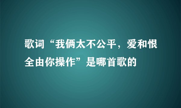歌词“我俩太不公平,爱和恨全由你操作”是哪首歌的