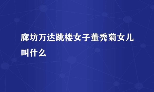 廊坊万达跳楼女子董秀菊女儿叫什么