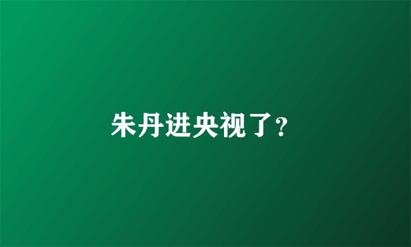 朱丹进央视了？