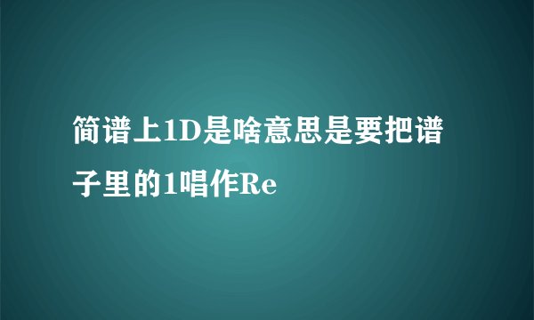 简谱上1D是啥意思是要把谱子里的1唱作Re