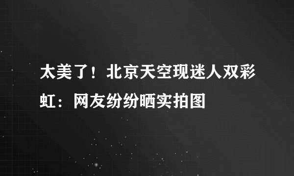 太美了！北京天空现迷人双彩虹：网友纷纷晒实拍图