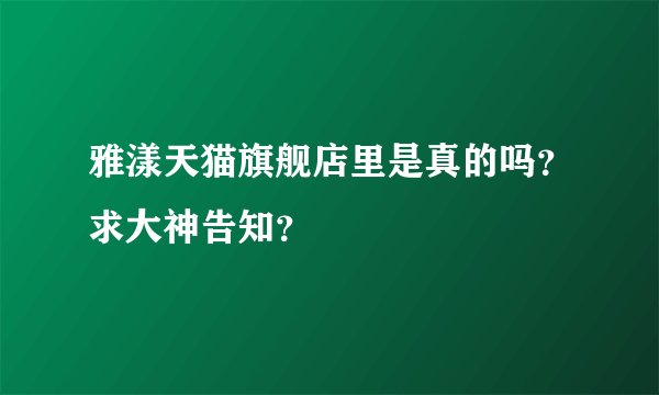 雅漾天猫旗舰店里是真的吗？求大神告知？