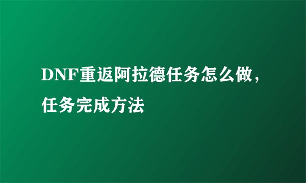 DNF重返阿拉德任务怎么做，任务完成方法
