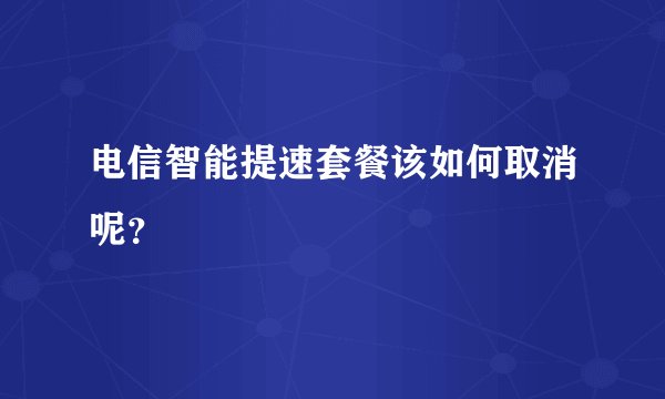 电信智能提速套餐该如何取消呢？