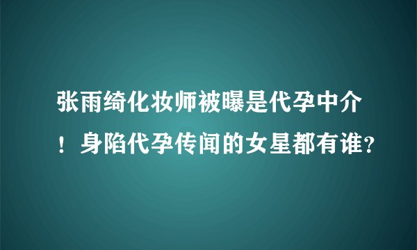 张雨绮化妆师被曝是代孕中介!身陷代孕传闻的女星都有谁?