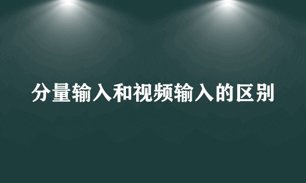 分量输入和视频输入的区别