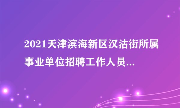 2021天津滨海新区汉沽街所属事业单位招聘工作人员拟聘用人员公示