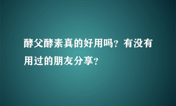 酵父酵素真的好用吗?有没有用过的朋友分享?