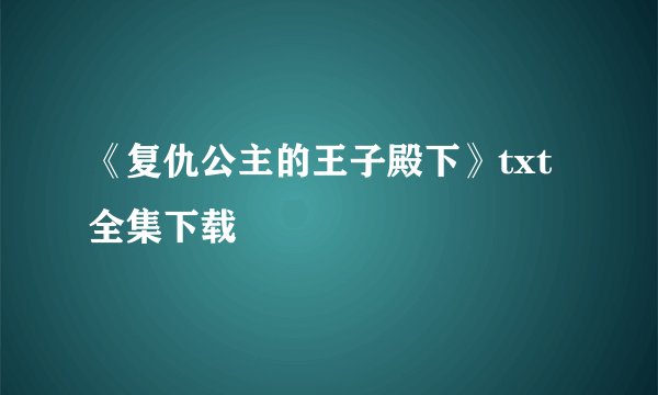 《复仇公主的王子殿下》txt全集下载