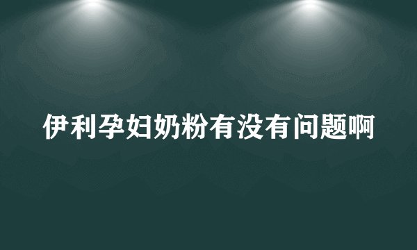 伊利孕妇奶粉有没有问题啊
