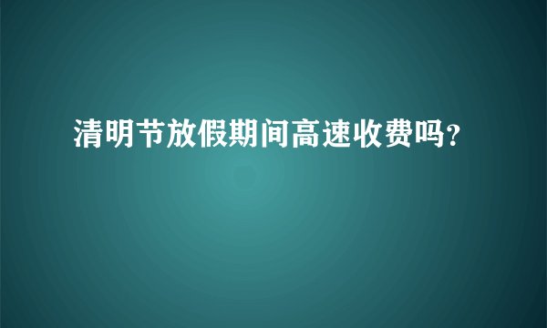 清明节放假期间高速收费吗？