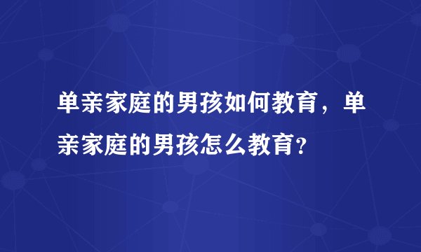 单亲家庭的男孩如何教育，单亲家庭的男孩怎么教育？