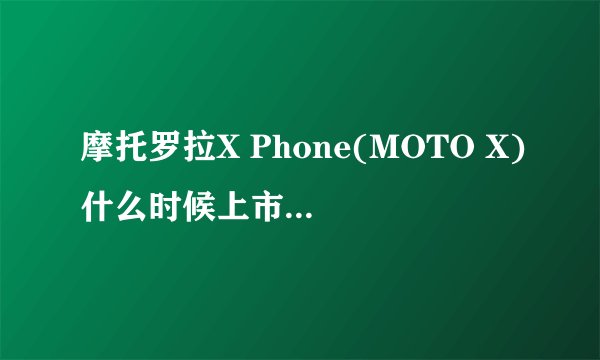 摩托罗拉X Phone(MOTO X)什么时候上市?MOTO X Phone的上市时间
