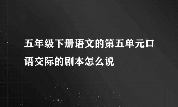 五年级下册语文的第五单元口语交际的剧本怎么说