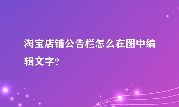 淘宝店铺公告栏怎么在图中编辑文字？