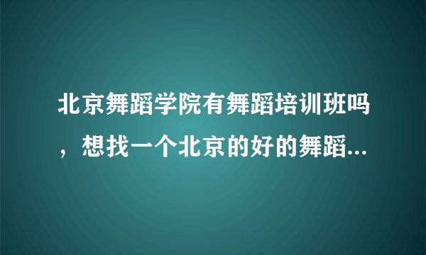 北京舞蹈学院有舞蹈培训班吗，想找一个北京的好的舞蹈培训班！