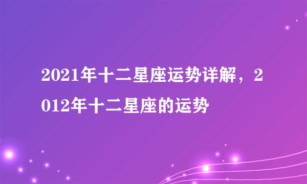 2021年十二星座运势详解，2012年十二星座的运势
