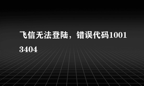 飞信无法登陆,错误代码10013404