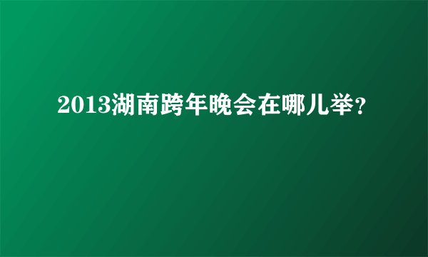 2013湖南跨年晚会在哪儿举？