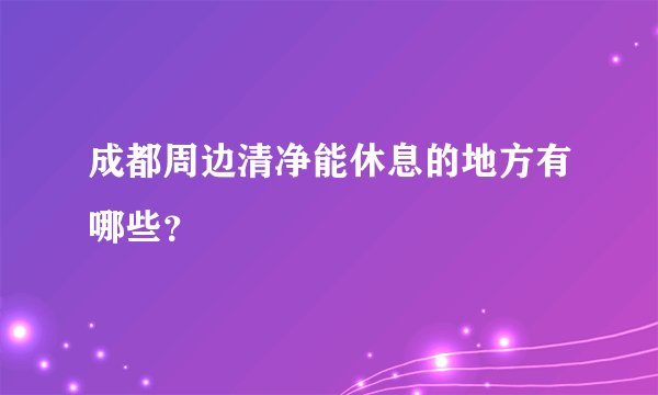 成都周边清净能休息的地方有哪些?