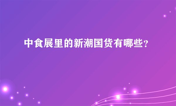 中食展里的新潮国货有哪些？