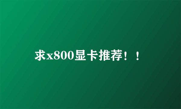 求x800显卡推荐!!