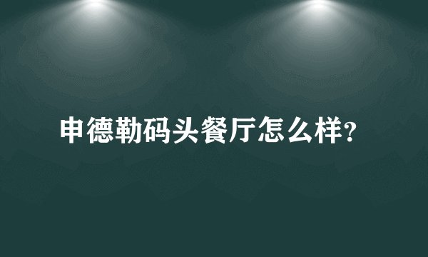 申德勒码头餐厅怎么样？