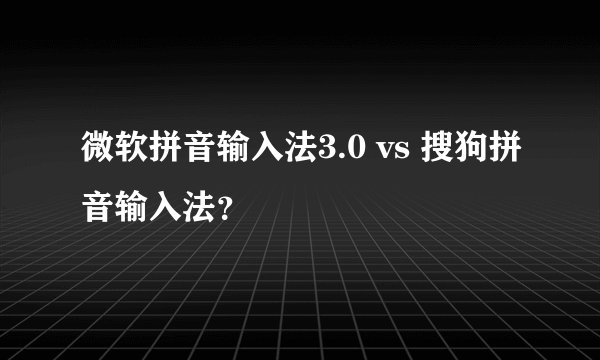 微软拼音输入法3.0 vs 搜狗拼音输入法？