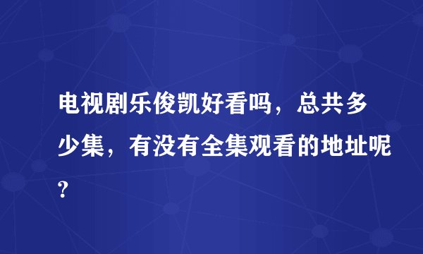 电视剧乐俊凯好看吗，总共多少集，有没有全集观看的地址呢？