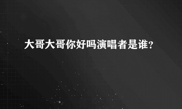 大哥大哥你好吗演唱者是谁？