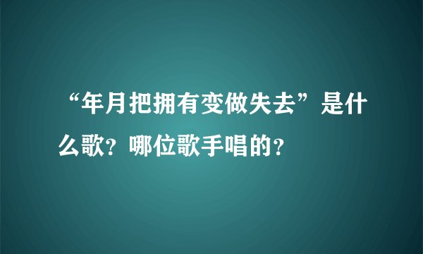 “年月把拥有变做失去”是什么歌?哪位歌手唱的?