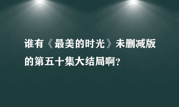 谁有《最美的时光》未删减版的第五十集大结局啊？
