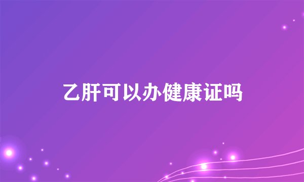 乙肝可以办健康证吗