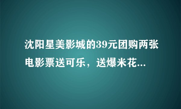 沈阳星美影城的39元团购两张电影票送可乐，送爆米花的活动在那能买到？