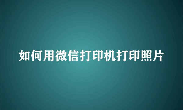 如何用微信打印机打印照片