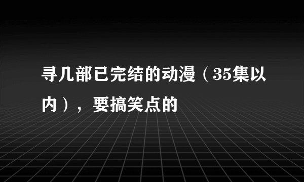 寻几部已完结的动漫(35集以内),要搞笑点的