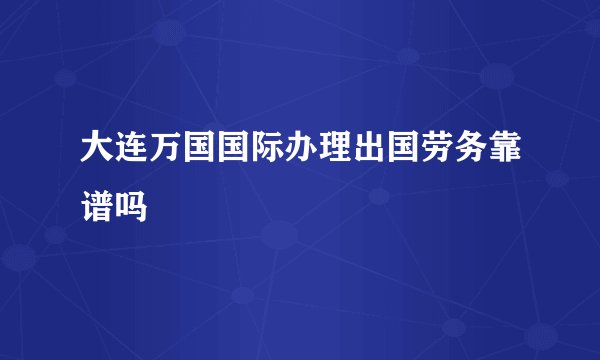 大连万国国际办理出国劳务靠谱吗