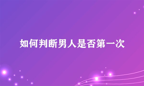 如何判断男人是否第一次