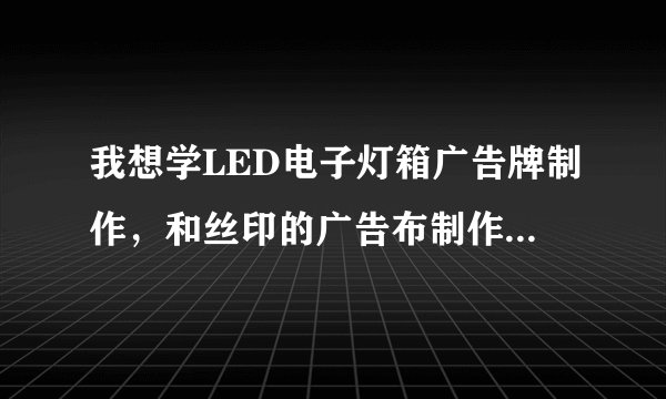 我想学LED电子灯箱广告牌制作,和丝印的广告布制作,去哪学有人知道么?有哪位师傅肯带带我么?