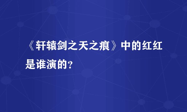 《轩辕剑之天之痕》中的红红是谁演的？