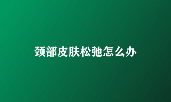 颈部皮肤松弛怎么办