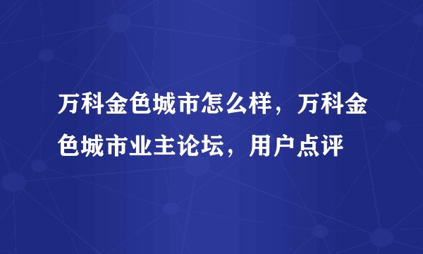万科金色城市怎么样，万科金色城市业主论坛，用户点评