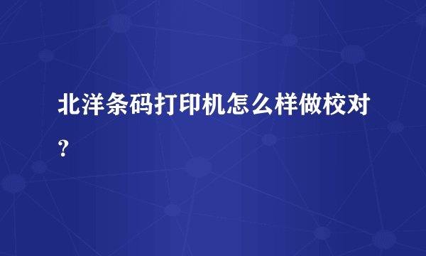 北洋条码打印机怎么样做校对？