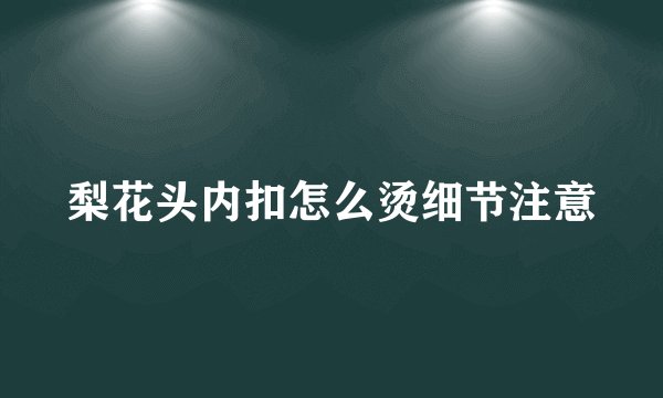梨花头内扣怎么烫细节注意