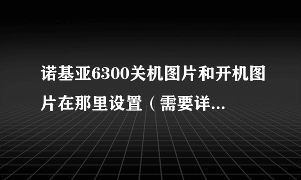 诺基亚6300关机图片和开机图片在那里设置（需要详细步骤）？