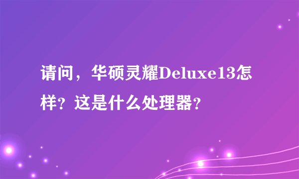 请问，华硕灵耀Deluxe13怎样？这是什么处理器？
