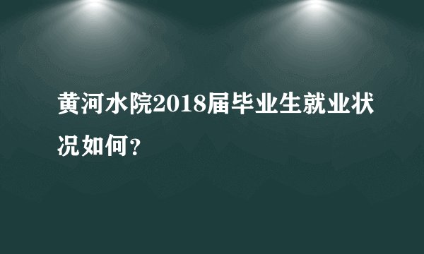黄河水院2018届毕业生就业状况如何？
