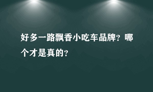 好多一路飘香小吃车品牌？哪个才是真的？