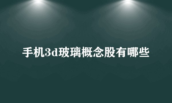 手机3d玻璃概念股有哪些